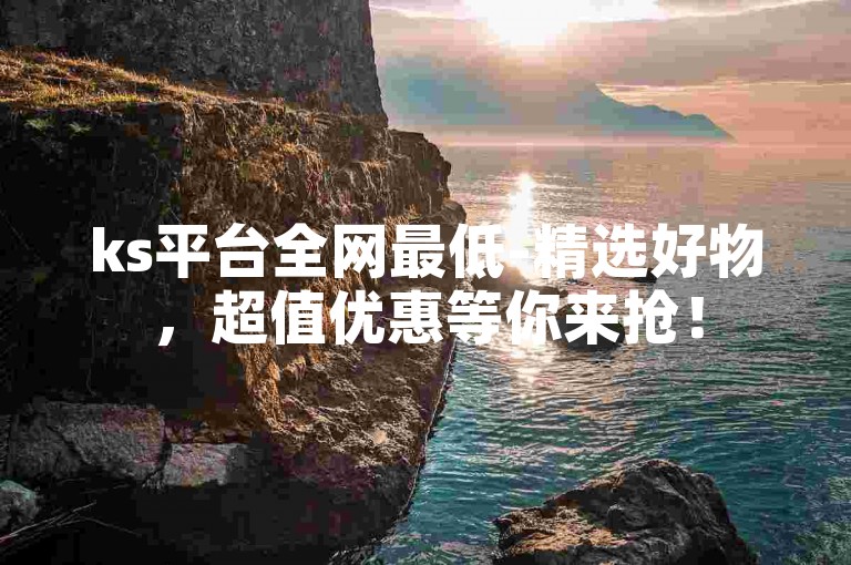 ks平台全网最低-精选好物，超值优惠等你来抢！