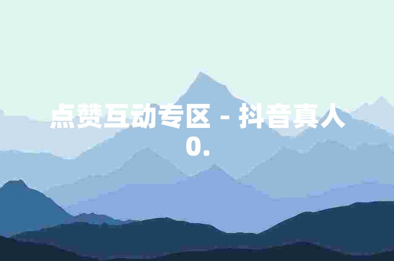 点赞互动专区 - 抖音真人0.5元50赞 - 高效贴心服务