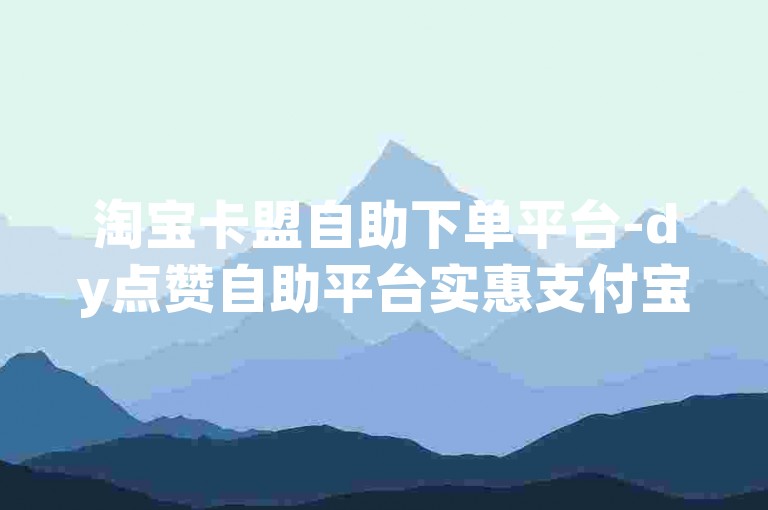 淘宝卡盟自助下单平台-dy点赞自助平台实惠支付宝支付