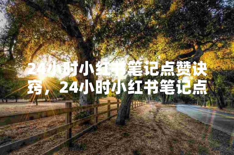 24小时小红书笔记点赞诀窍，24小时小红书笔记点赞指南！新手必看！-微博知乎账号交易平台官网入口