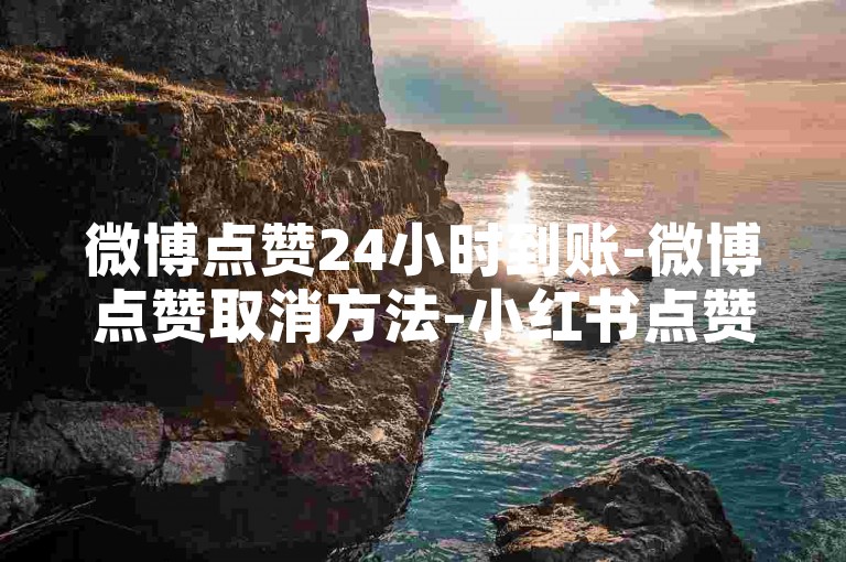 微博点赞24小时到账-微博点赞取消方法-小红书点赞低价货源-微博业务特惠登场！