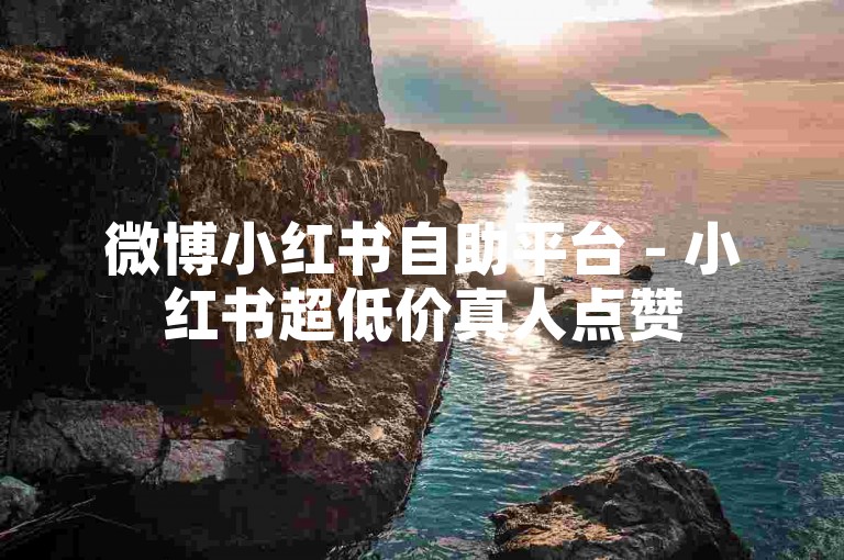 微博小红书自助平台 - 小红书超低价真人点赞