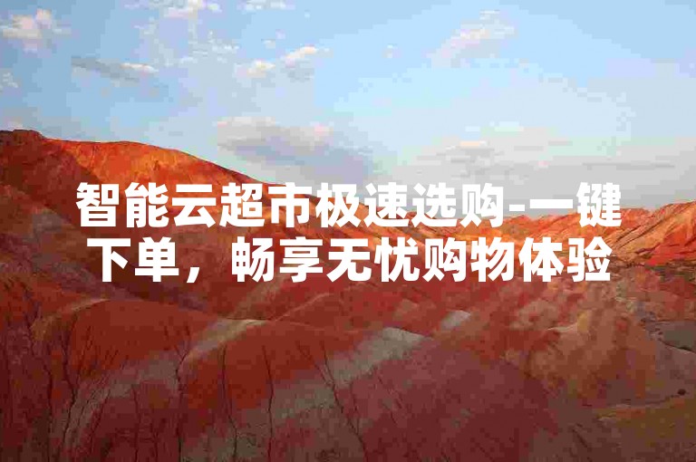 智能云超市极速选购-一键下单，畅享无忧购物体验！