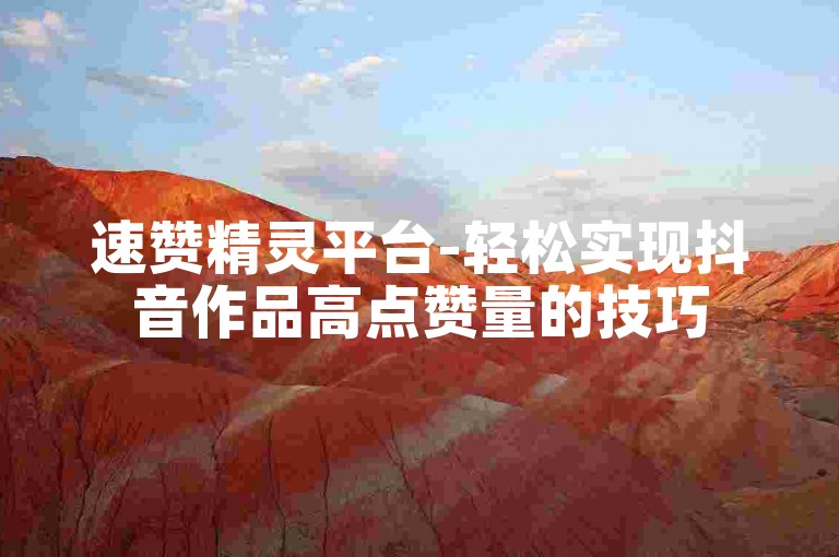 速赞精灵平台-轻松实现抖音作品高点赞量的技巧