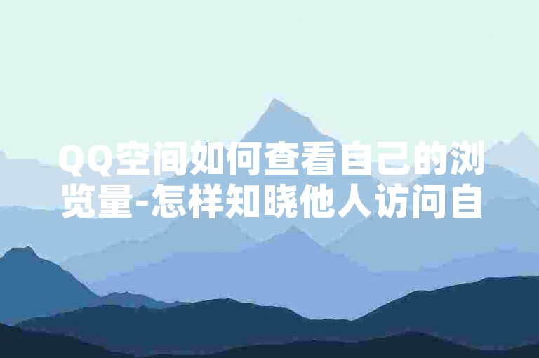 QQ空间如何查看自己的浏览量-怎样知晓他人访问自己空间情况