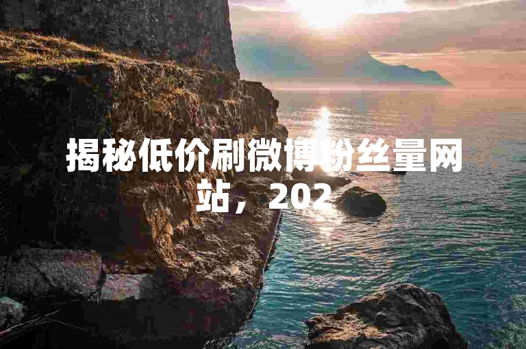 揭秘低价刷微博粉丝量网站，2025年高效涨粉技巧必掌握！