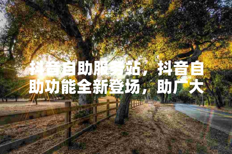 抖音自助服务站，抖音自助功能全新登场，助广大用户便捷体验？