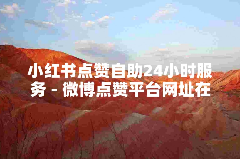 小红书点赞自助24小时服务 - 微博点赞平台网址在哪找 - 微博秒赞官网