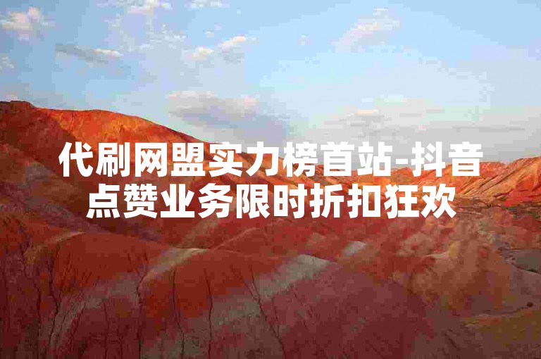 代刷网盟实力榜首站-抖音点赞业务限时折扣狂欢