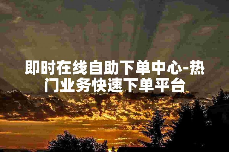 即时在线自助下单中心-热门业务快速下单平台