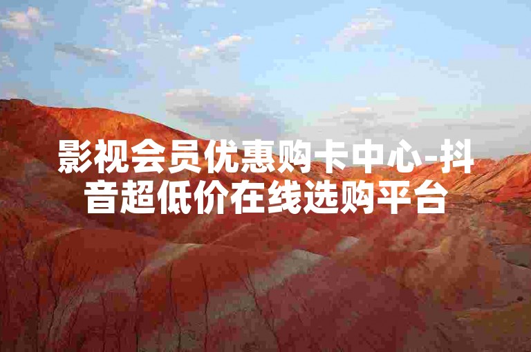 影视会员优惠购卡中心-抖音超低价在线选购平台