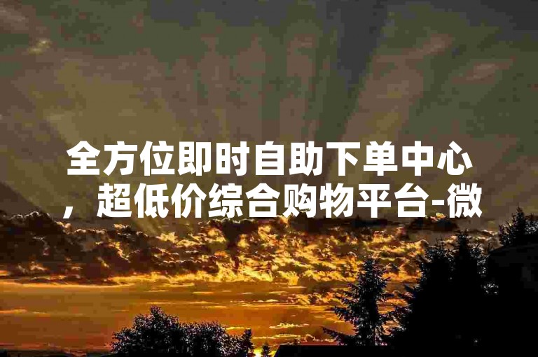 全方位即时自助下单中心，超低价综合购物平台-微博评论赞业务指南-抖音赞-微信赞在线下单