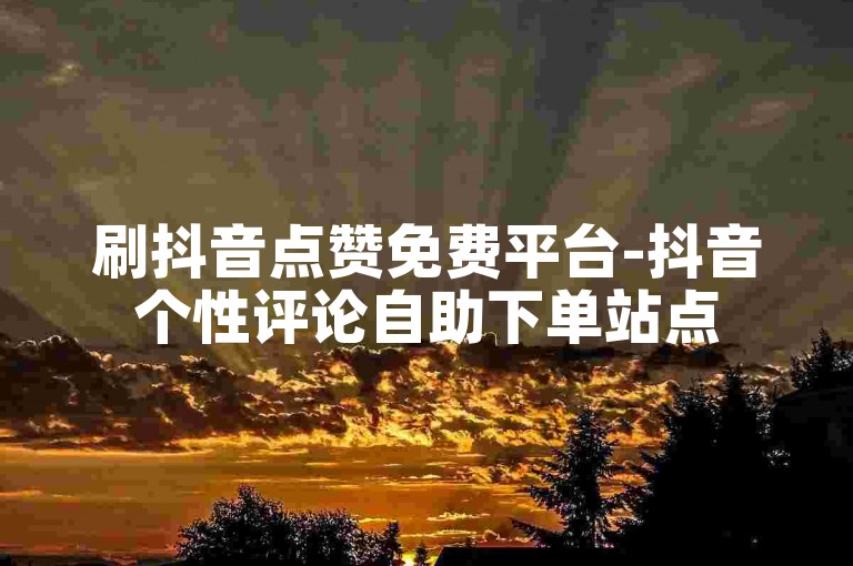 刷抖音点赞免费平台-抖音个性评论自助下单站点