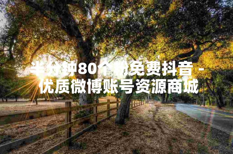 半分钟80个粉免费抖音 - 优质微博账号资源商城