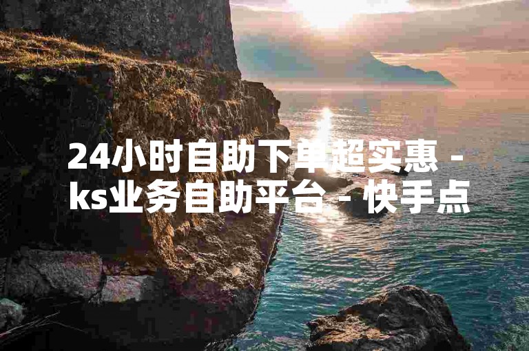 24小时自助下单超实惠 - ks业务自助平台 - 快手点赞量低价下单