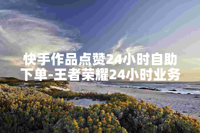 快手作品点赞24小时自助下单-王者荣耀24小时业务自助下单平台