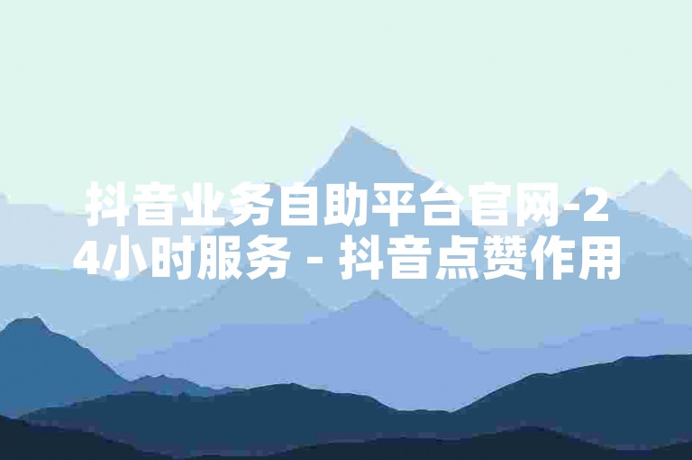 抖音业务自助平台官网-24小时服务 - 抖音点赞作用何在 - 抖音作品免费推广上热门技巧