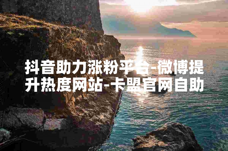 抖音助力涨粉平台-微博提升热度网站-卡盟官网自助下单24小时服务