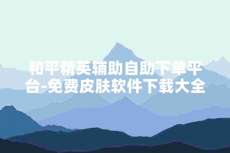 和平精英辅助自助下单平台-免费皮肤软件下载大全-账号免费体验-战场卡盟24小时自助下单平台