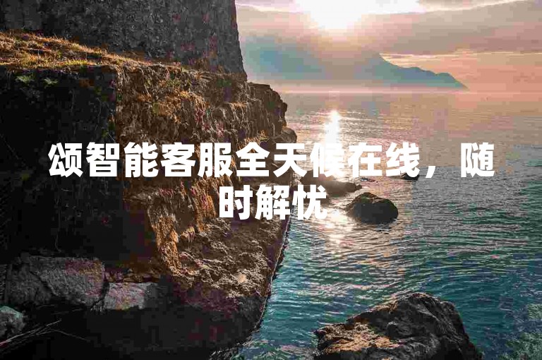 颂智能客服全天候在线，随时解忧