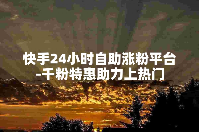 快手24小时自助涨粉平台-千粉特惠助力上热门