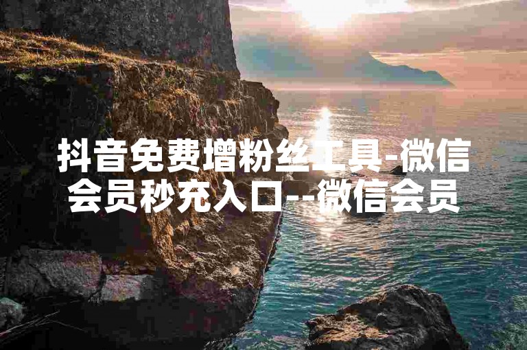 抖音免费增粉丝工具-微信会员秒充入口--微信会员充值通道
