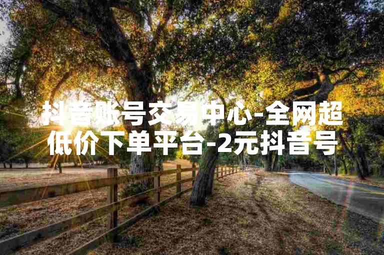 抖音账号交易中心-全网超低价下单平台-2元抖音号批发-1元200赞最低价