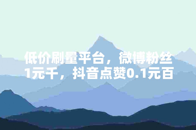 低价刷量平台，微博粉丝1元千，抖音点赞0.1元百，快手评论0.05元条