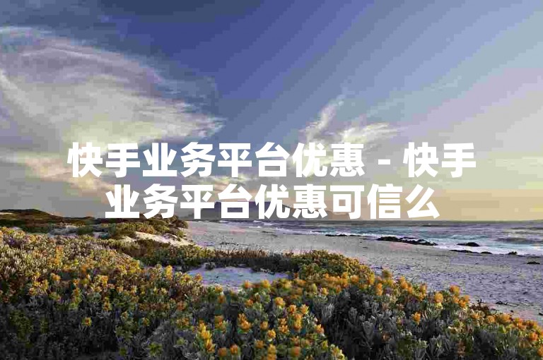 快手业务平台优惠 - 快手业务平台优惠可信么