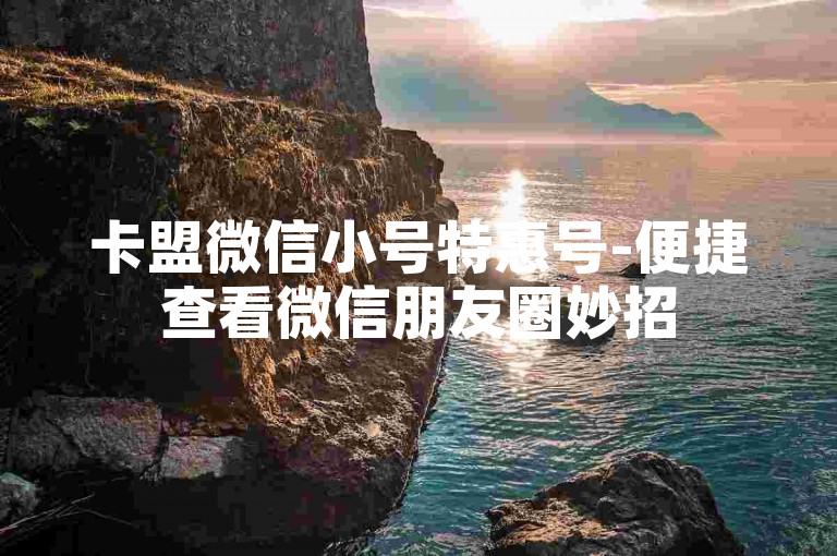 卡盟微信小号特惠号-便捷查看微信朋友圈妙招