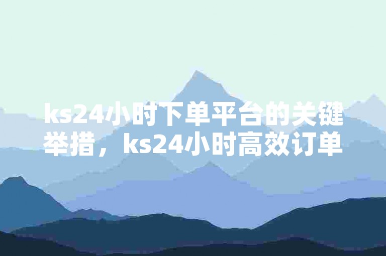 ks24小时下单平台的关键举措，ks24小时高效订单服务基地！新手福音！抖音24小时自助服务站-全平台下单惊喜揭秘