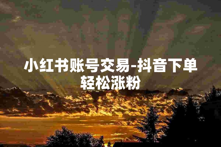 小红书账号交易-抖音下单轻松涨粉
