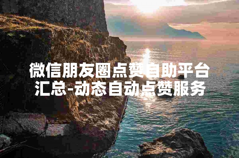 微信朋友圈点赞自助平台汇总-动态自动点赞服务