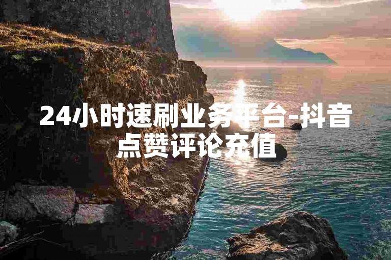 24小时速刷业务平台-抖音点赞评论充值