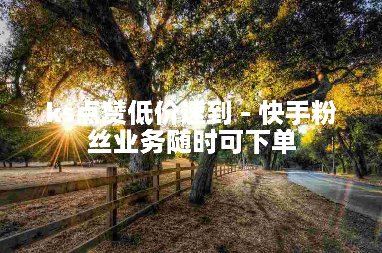ks点赞低价速到 - 快手粉丝业务随时可下单
