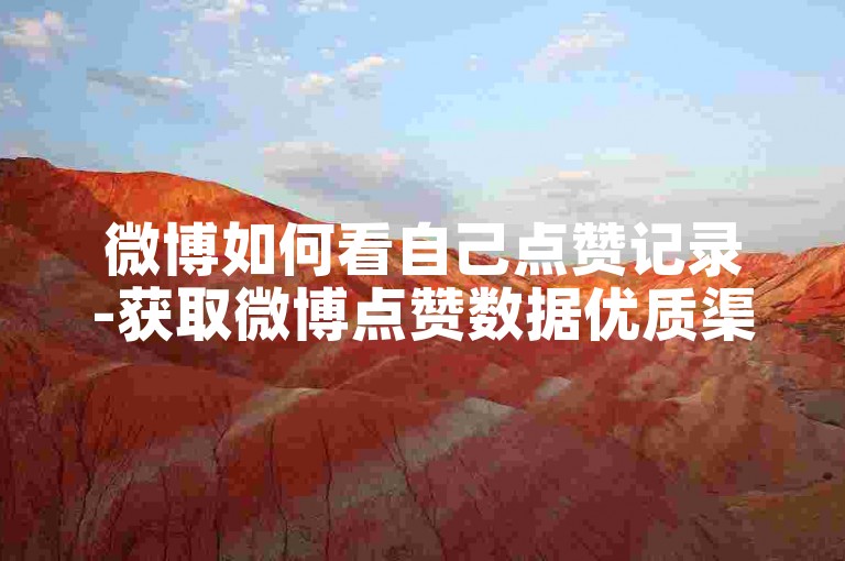 微博如何看自己点赞记录-获取微博点赞数据优质渠道