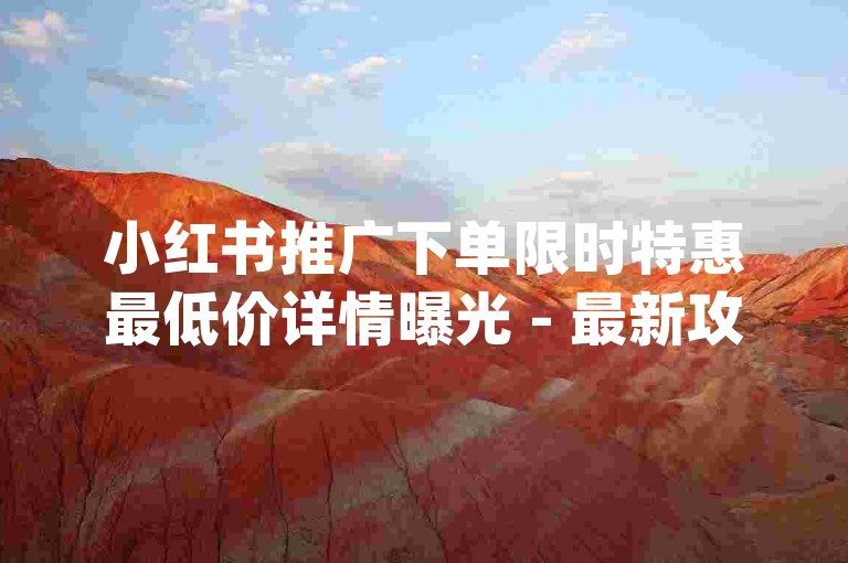小红书推广下单限时特惠最低价详情曝光 - 最新攻略解析落实 _ GM版168.235.72