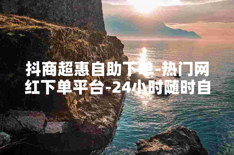 抖商超惠自助下单-热门网红下单平台-24小时随时自助下单-快手点赞充值即时到