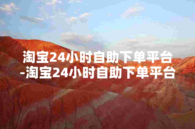 淘宝24小时自助下单平台-淘宝24小时自助下单平台，助力您随时畅享便捷购物体验
