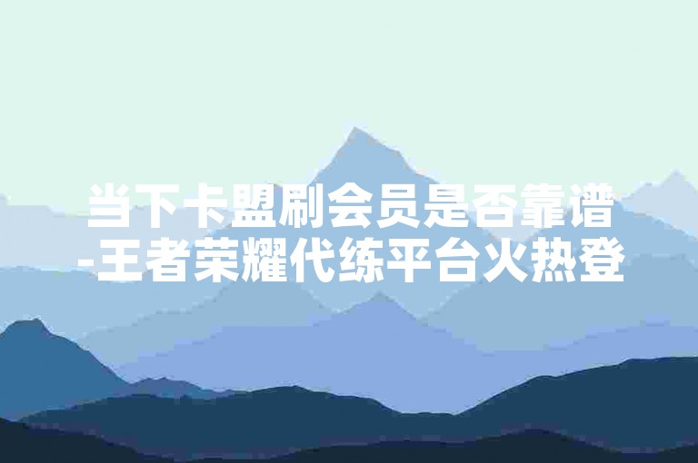 当下卡盟刷会员是否靠谱-王者荣耀代练平台火热登场