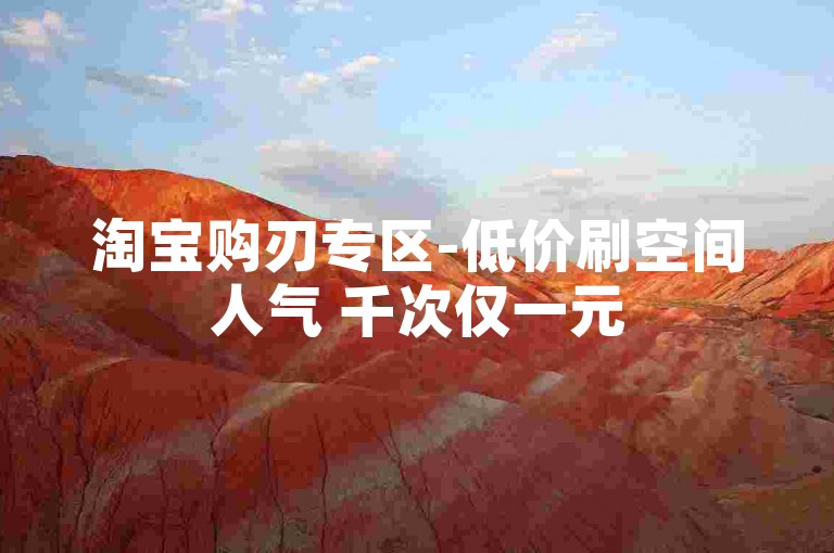 淘宝购刃专区-低价刷空间人气 千次仅一元