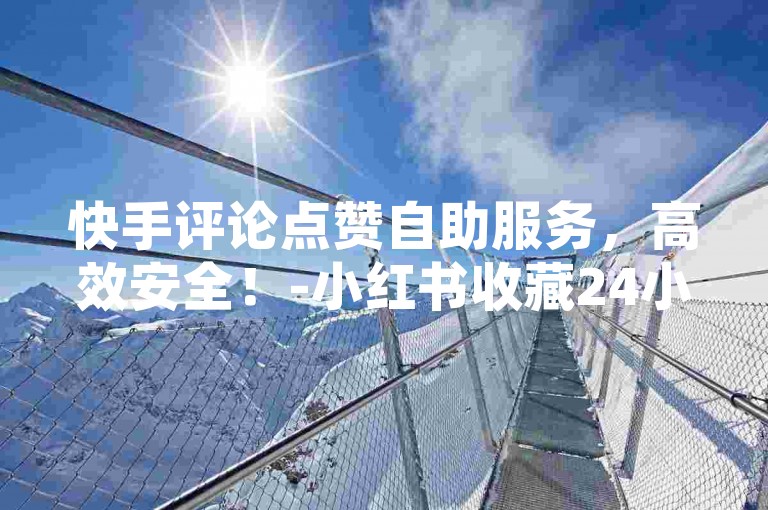 快手评论点赞自助服务，高效安全！-小红书收藏24小时自助下单