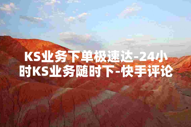 KS业务下单极速达-24小时KS业务随时下-快手评论点赞-全天候在线接单!