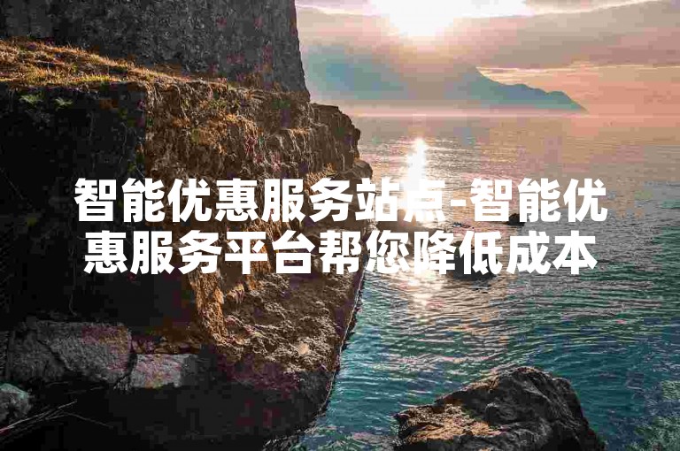 智能优惠服务站点-智能优惠服务平台帮您降低成本