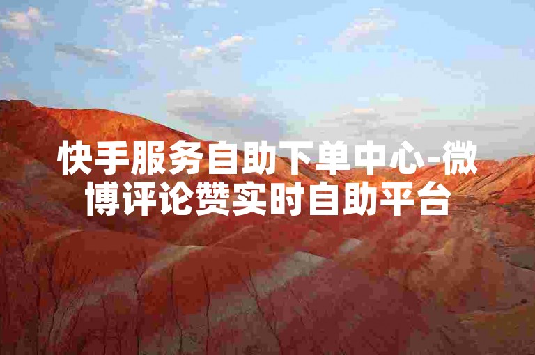 快手服务自助下单中心-微博评论赞实时自助平台