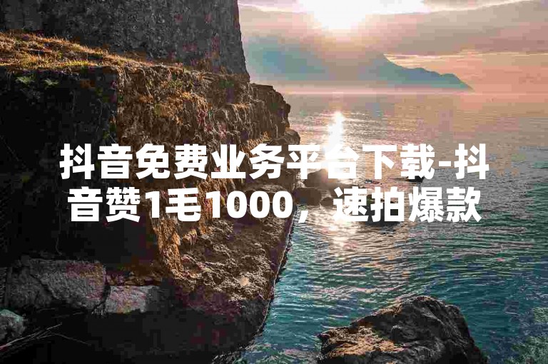 抖音免费业务平台下载-抖音赞1毛1000，速拍爆款视频达人轻松吸金秘籍