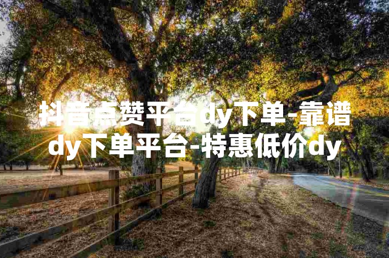 抖音点赞平台dy下单-靠谱dy下单平台-特惠低价dy下单-速赞平台
