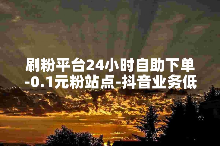 刷粉平台24小时自助下单-0.1元粉站点-抖音业务低价-代刷抖音