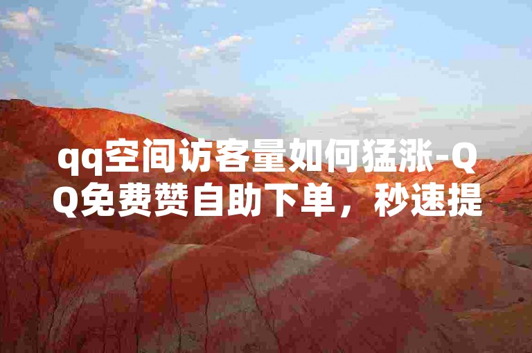 qq空间访客量如何猛涨-QQ免费赞自助下单，秒速提升