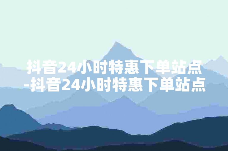 抖音24小时特惠下单站点-抖音24小时特惠下单站点可信吗